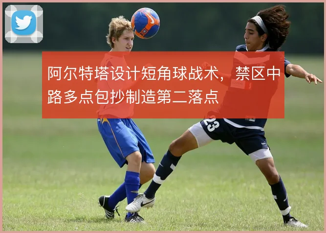 阿尔特塔设计短角球战术，禁区中路多点包抄制造第二落点