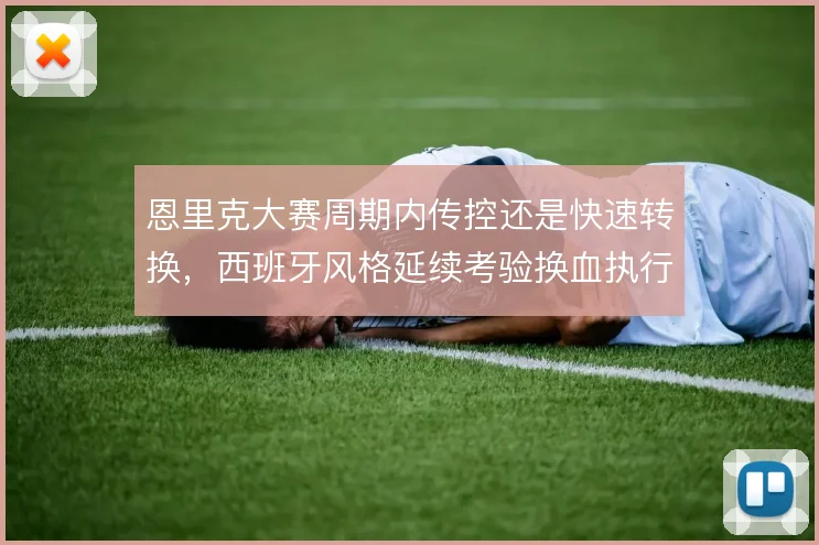 恩里克大赛周期内传控还是快速转换,西班牙风格延续考验换血执行力