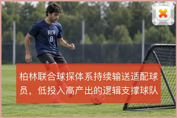柏林联合球探体系持续输送适配球员,低投入高产出的逻辑支撑球队崛起