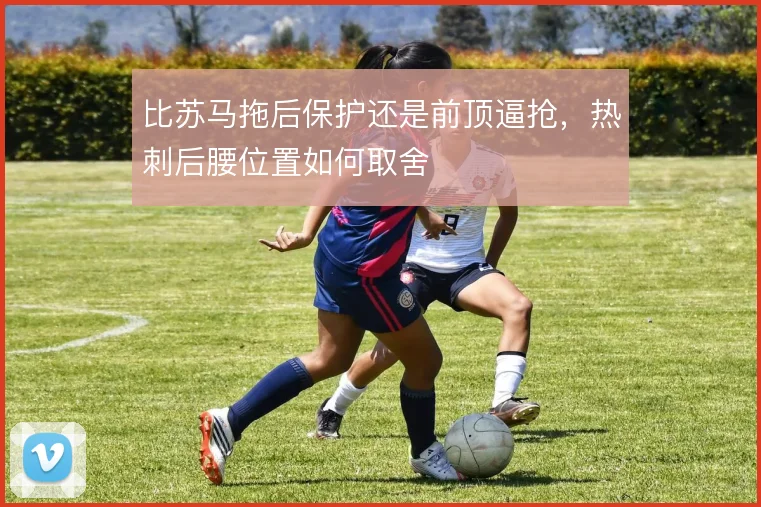 比苏马拖后保护还是前顶逼抢，热刺后腰位置如何取舍