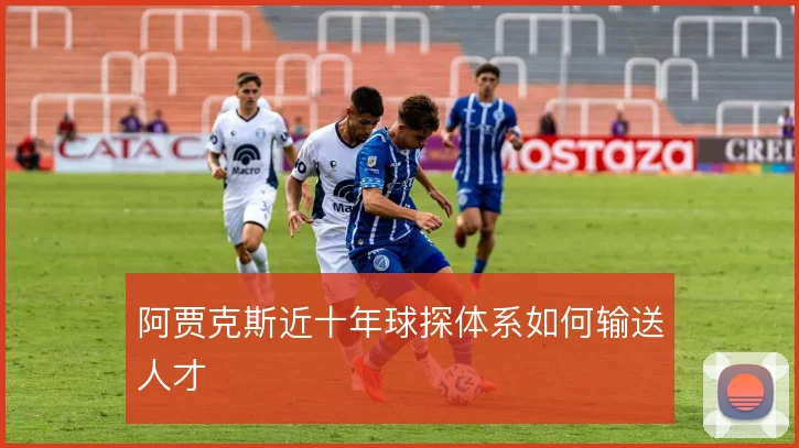 阿贾克斯近十年球探体系如何输送人才