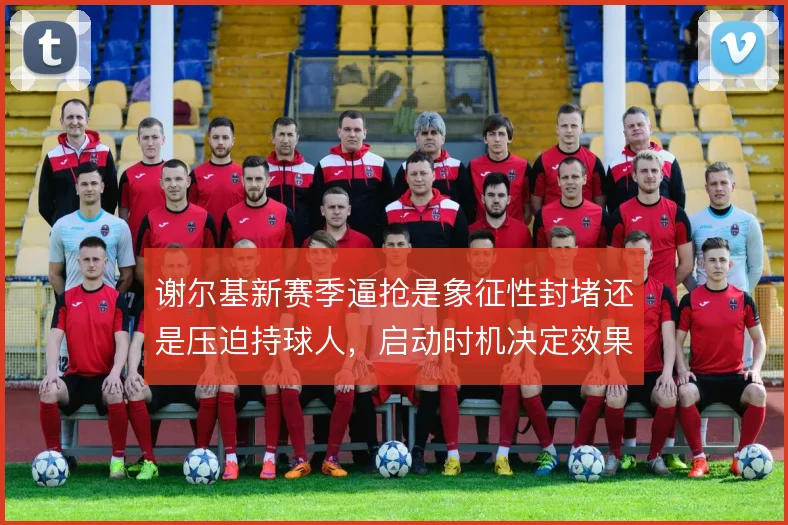 谢尔基新赛季逼抢是象征性封堵还是压迫持球人，启动时机决定效果