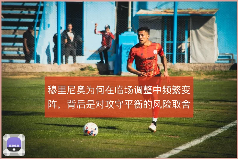 穆里尼奥为何在临场调整中频繁变阵，背后是对攻守平衡的风险取舍