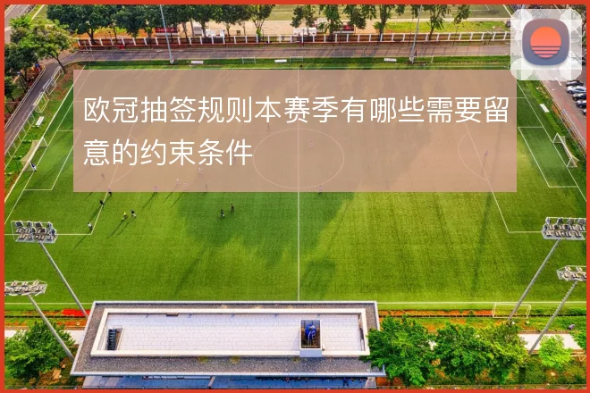 欧冠抽签规则本赛季有哪些需要留意的约束条件