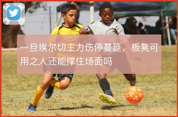 一旦埃尔切主力伤停蔓延，板凳可用之人还能撑住场面吗