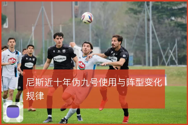 尼斯近十年伪九号使用与阵型变化规律