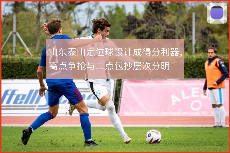 山东泰山定位球设计成得分利器，高点争抢与二点包抄层次分明