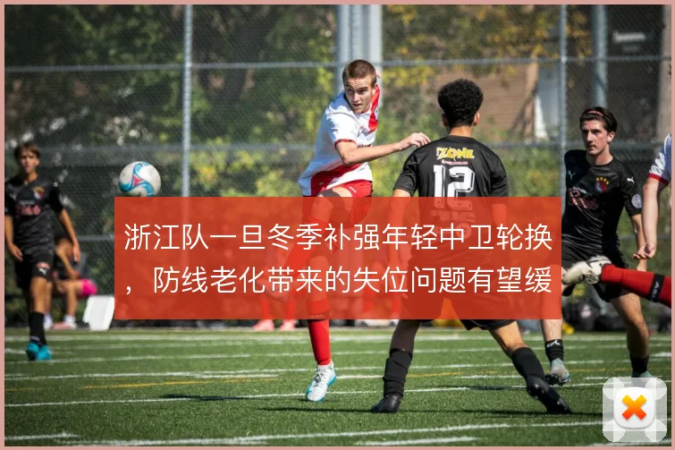 浙江队一旦冬季补强年轻中卫轮换，防线老化带来的失位问题有望缓解