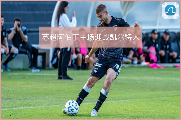 苏超阿伯丁主场迎战凯尔特人