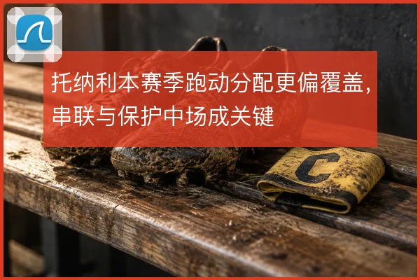 托纳利本赛季跑动分配更偏覆盖，串联与保护中场成关键