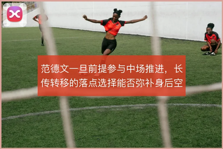 范德文一旦前提参与中场推进，长传转移的落点选择能否弥补身后空当