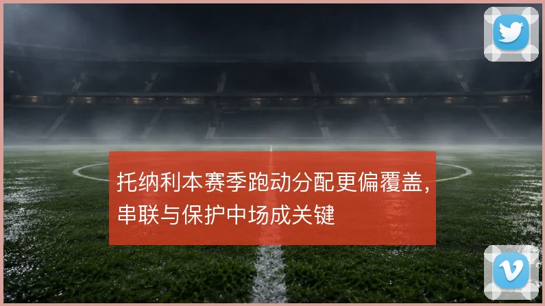 托纳利本赛季跑动分配更偏覆盖，串联与保护中场成关键