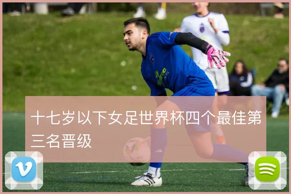 十七岁以下女足世界杯四个最佳第三名晋级