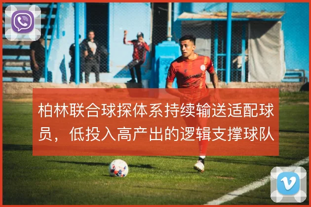 柏林联合球探体系持续输送适配球员,低投入高产出的逻辑支撑球队崛起