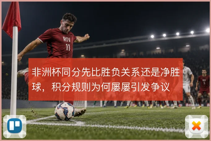 非洲杯同分先比胜负关系还是净胜球，积分规则为何屡屡引发争议