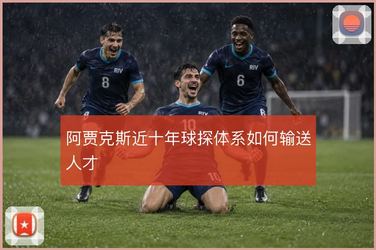 阿贾克斯近十年球探体系如何输送人才
