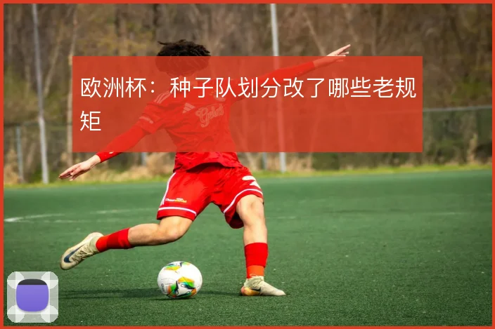 欧洲杯：种子队划分改了哪些老规矩