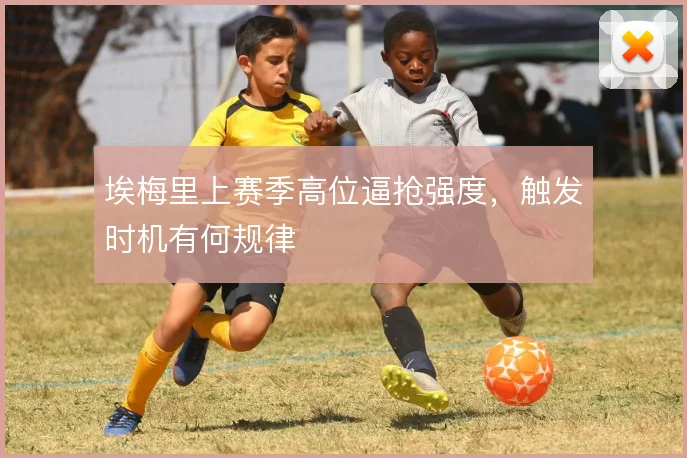 埃梅里上赛季高位逼抢强度，触发时机有何规律