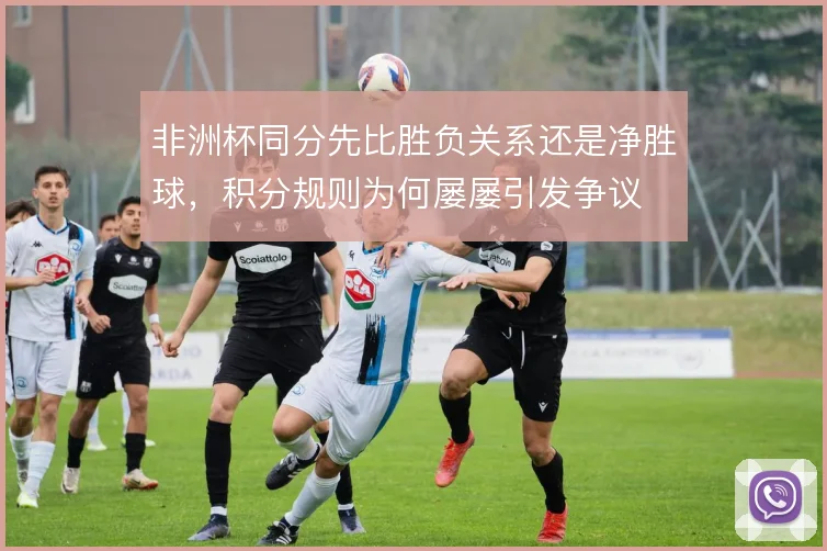 非洲杯同分先比胜负关系还是净胜球，积分规则为何屡屡引发争议