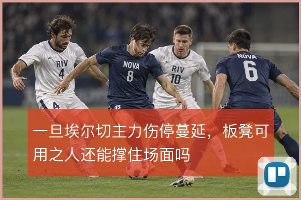 一旦埃尔切主力伤停蔓延，板凳可用之人还能撑住场面吗