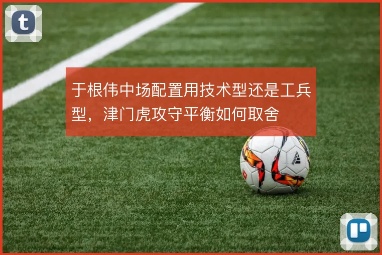 于根伟中场配置用技术型还是工兵型，津门虎攻守平衡如何取舍
