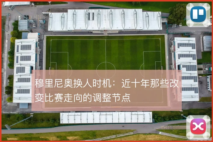 穆里尼奥换人时机:近十年那些改变比赛走向的调整节点