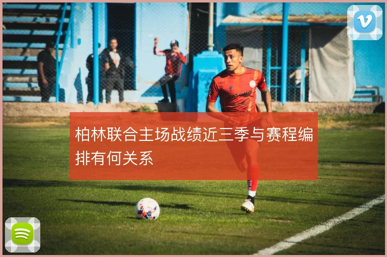 柏林联合主场战绩近三季与赛程编排有何关系