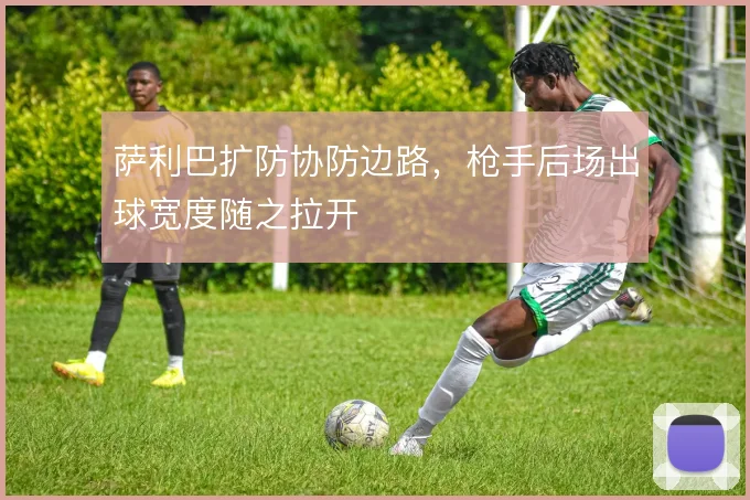 萨利巴扩防协防边路，枪手后场出球宽度随之拉开