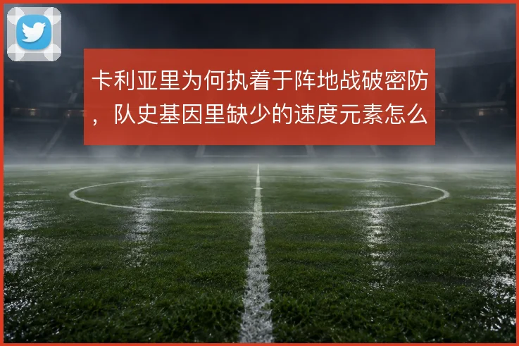 卡利亚里为何执着于阵地战破密防，队史基因里缺少的速度元素怎么解