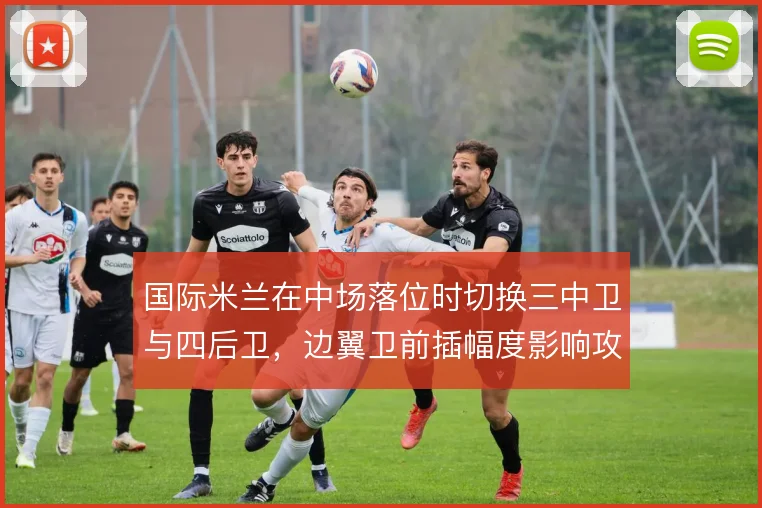 国际米兰在中场落位时切换三中卫与四后卫,边翼卫前插幅度影响攻守平衡