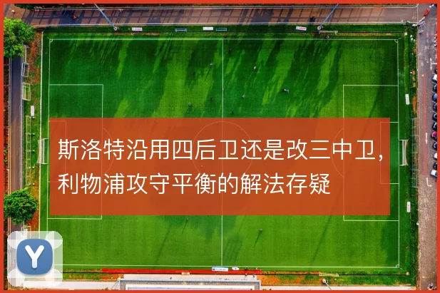 斯洛特沿用四后卫还是改三中卫，利物浦攻守平衡的解法存疑