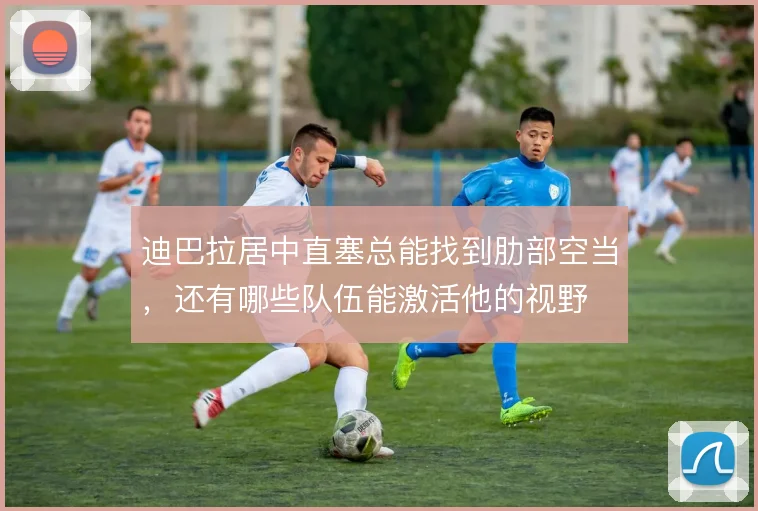 迪巴拉居中直塞总能找到肋部空当,还有哪些队伍能激活他的视野