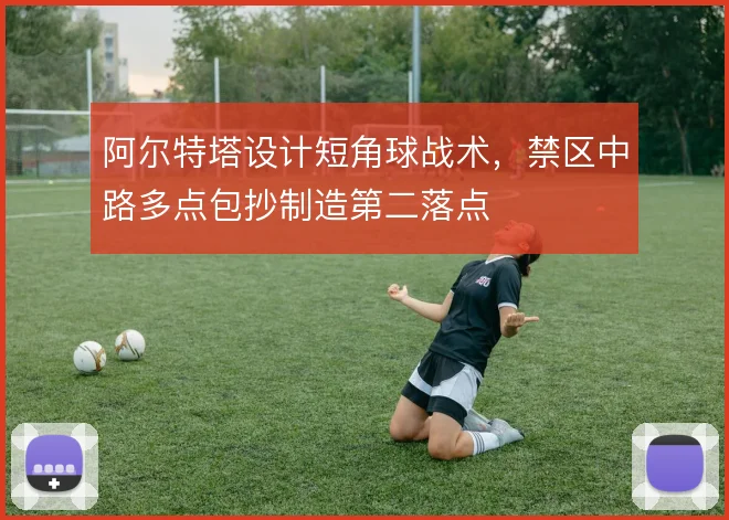 阿尔特塔设计短角球战术，禁区中路多点包抄制造第二落点