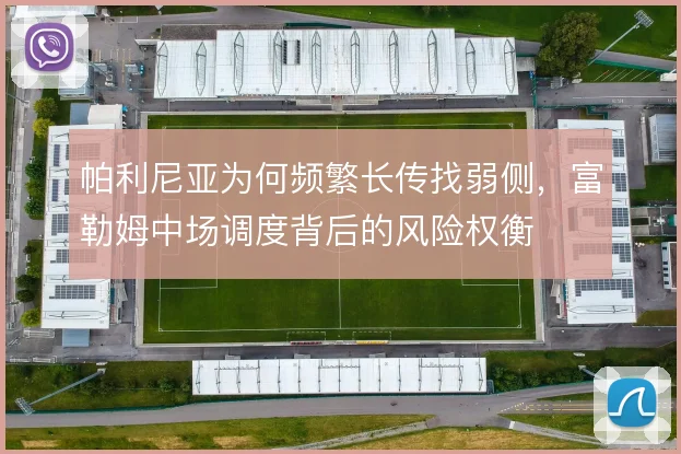 帕利尼亚为何频繁长传找弱侧，富勒姆中场调度背后的风险权衡