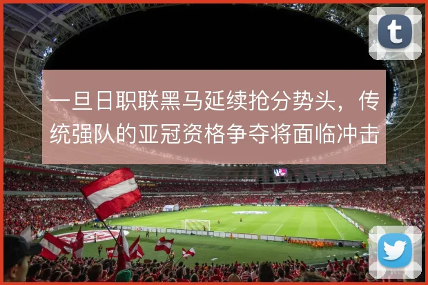 一旦日职联黑马延续抢分势头，传统强队的亚冠资格争夺将面临冲击