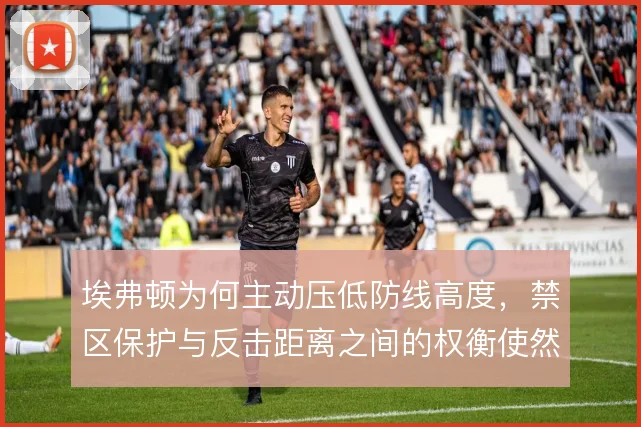 埃弗顿为何主动压低防线高度，禁区保护与反击距离之间的权衡使然