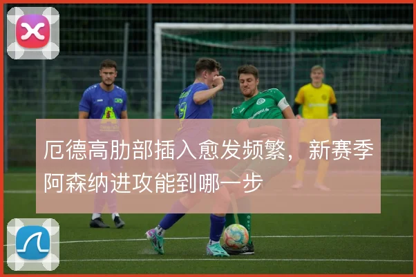 厄德高肋部插入愈发频繁，新赛季阿森纳进攻能到哪一步