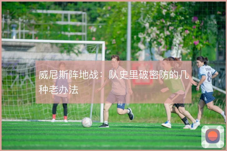 威尼斯阵地战：队史里破密防的几种老办法