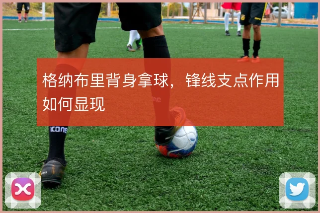 格纳布里背身拿球，锋线支点作用如何显现