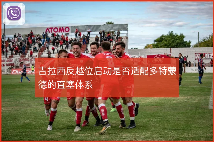 吉拉西反越位启动是否适配多特蒙德的直塞体系