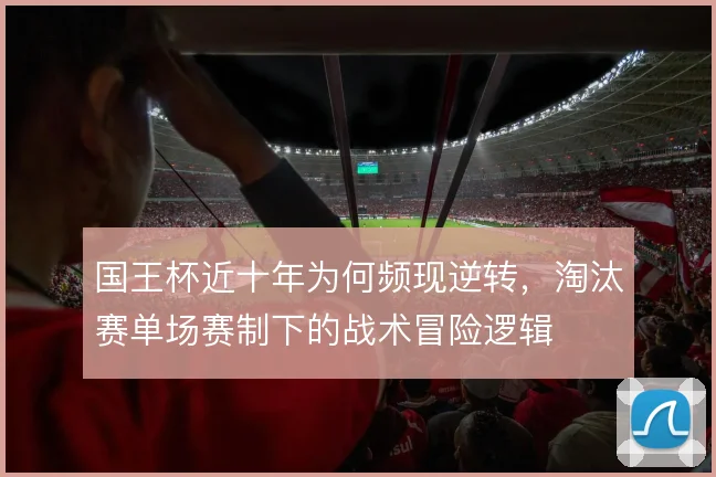 国王杯近十年为何频现逆转，淘汰赛单场赛制下的战术冒险逻辑