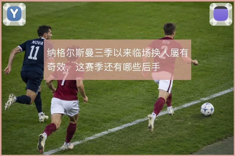 纳格尔斯曼三季以来临场换人屡有奇效，这赛季还有哪些后手