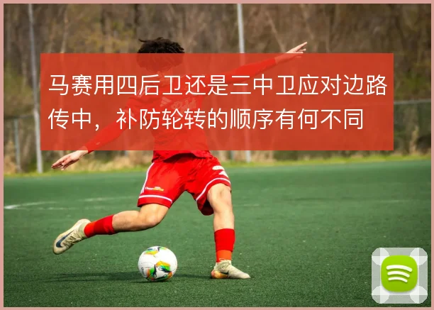 马赛用四后卫还是三中卫应对边路传中，补防轮转的顺序有何不同
