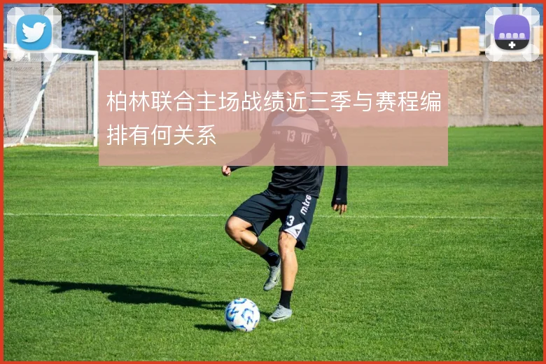 柏林联合主场战绩近三季与赛程编排有何关系