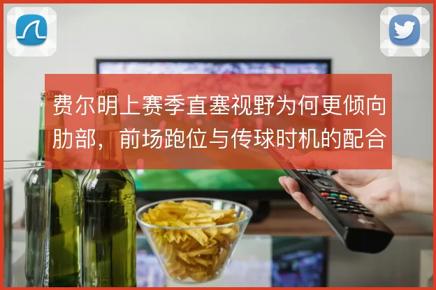 费尔明上赛季直塞视野为何更倾向肋部，前场跑位与传球时机的配合逻辑