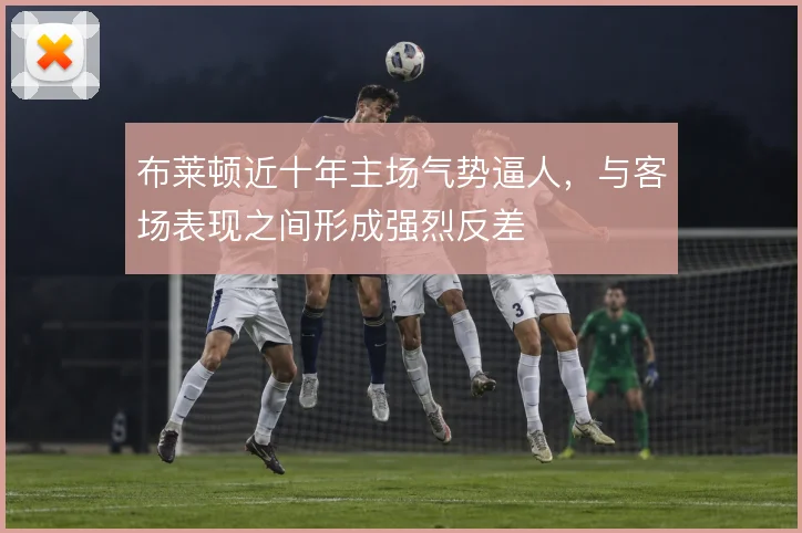 布莱顿近十年主场气势逼人，与客场表现之间形成强烈反差