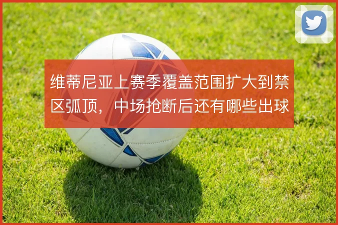 维蒂尼亚上赛季覆盖范围扩大到禁区弧顶，中场抢断后还有哪些出球选择