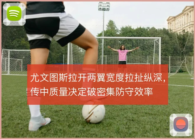 尤文图斯拉开两翼宽度拉扯纵深，传中质量决定破密集防守效率