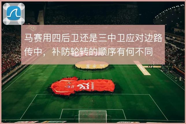 马赛用四后卫还是三中卫应对边路传中,补防轮转的顺序有何不同