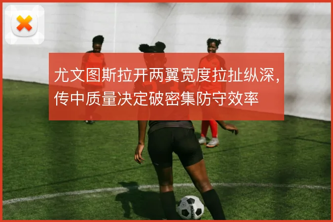 尤文图斯拉开两翼宽度拉扯纵深,传中质量决定破密集防守效率